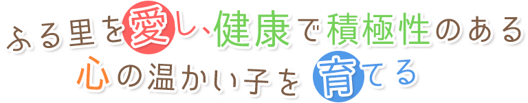 ふる里を愛し、健康で積極性のある心の温かい子を育てる