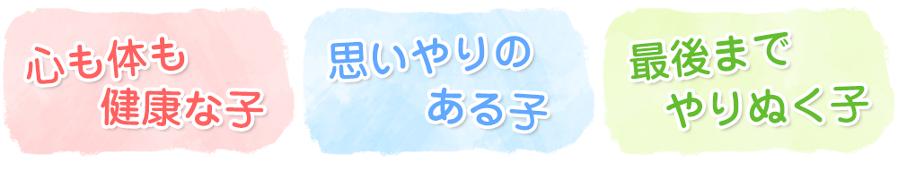 ・心も体も健康な子　・思いやりのある子　・最後までやりぬく子